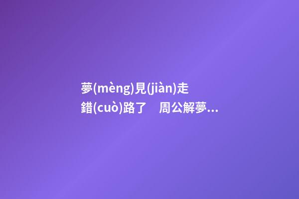 夢(mèng)見(jiàn)走錯(cuò)路了　周公解夢(mèng)之夢(mèng)到走錯(cuò)路了
